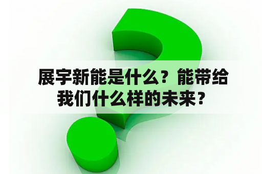  展宇新能是什么？能带给我们什么样的未来？