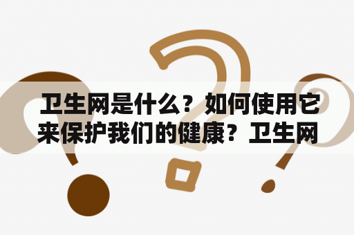  卫生网是什么？如何使用它来保护我们的健康？卫生网