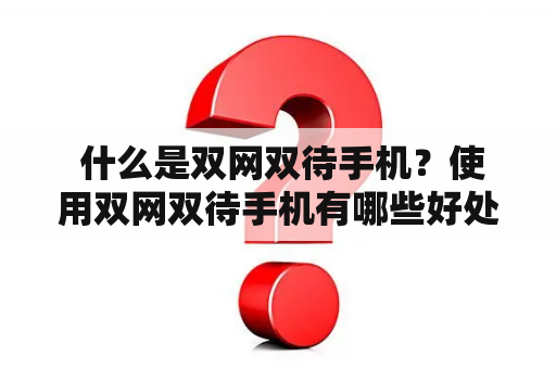  什么是双网双待手机？使用双网双待手机有哪些好处？