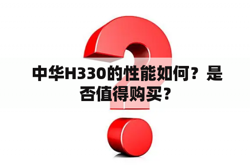  中华H330的性能如何？是否值得购买？