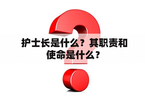  护士长是什么？其职责和使命是什么？