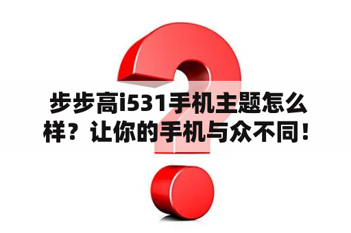  步步高i531手机主题怎么样？让你的手机与众不同！