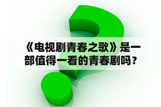  《电视剧青春之歌》是一部值得一看的青春剧吗？