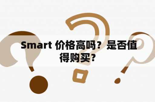  Smart 价格高吗？是否值得购买？