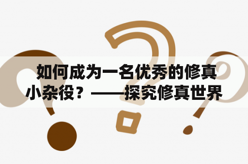  如何成为一名优秀的修真小杂役？——探究修真世界中杂役的重要性和技能要求