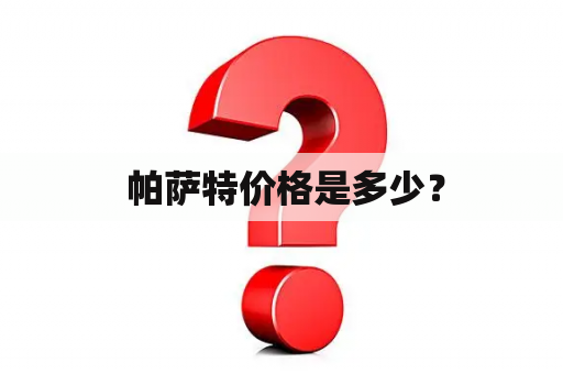  帕萨特价格是多少？