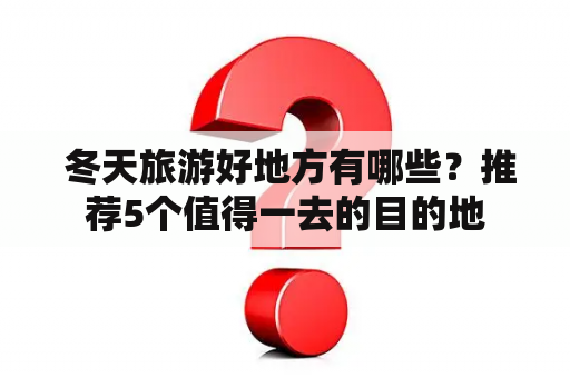  冬天旅游好地方有哪些？推荐5个值得一去的目的地