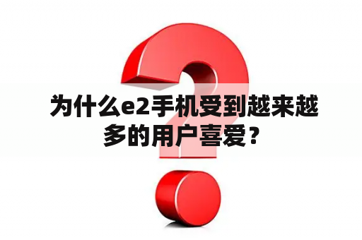  为什么e2手机受到越来越多的用户喜爱？