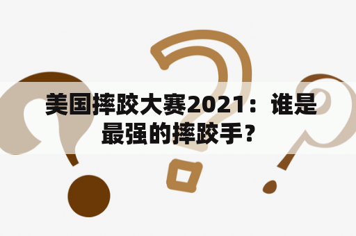  美国摔跤大赛2021：谁是最强的摔跤手？
