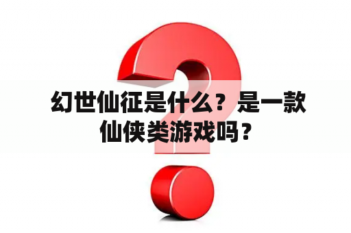  幻世仙征是什么？是一款仙侠类游戏吗？