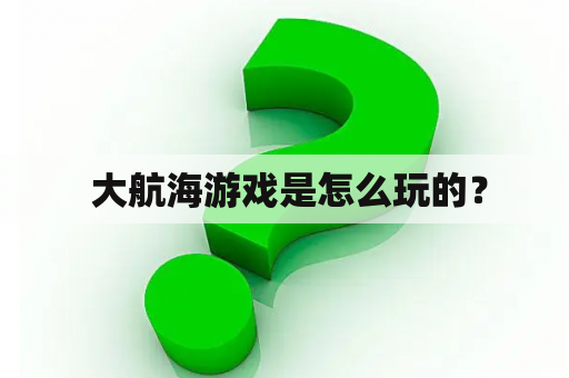  大航海游戏是怎么玩的？