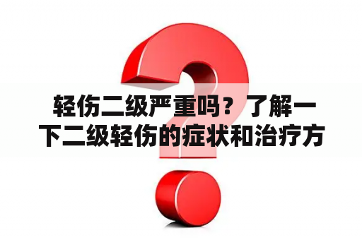  轻伤二级严重吗？了解一下二级轻伤的症状和治疗方法