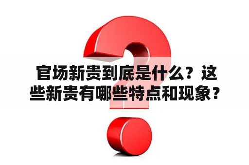  官场新贵到底是什么？这些新贵有哪些特点和现象？