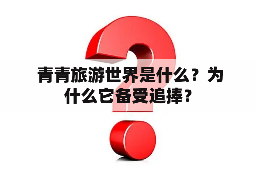  青青旅游世界是什么？为什么它备受追捧？