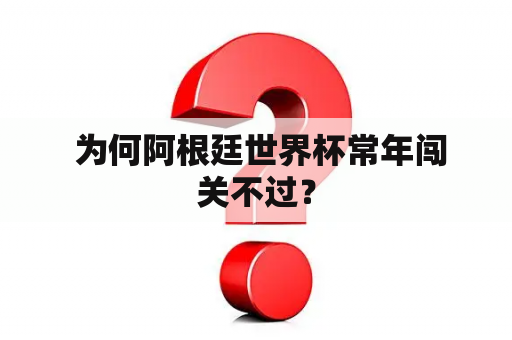  为何阿根廷世界杯常年闯关不过？