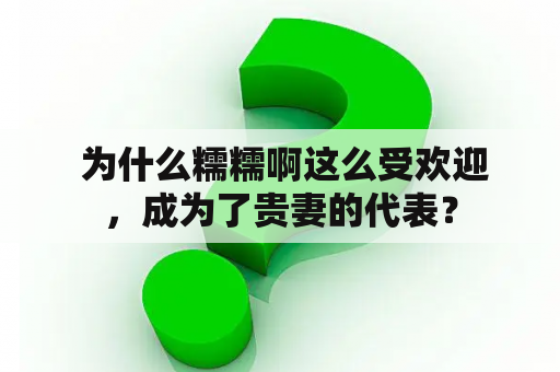  为什么糯糯啊这么受欢迎，成为了贵妻的代表？