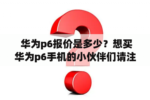  华为p6报价是多少？想买华为p6手机的小伙伴们请注意！