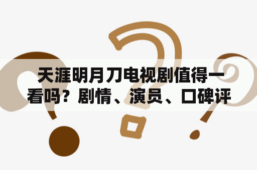  天涯明月刀电视剧值得一看吗？剧情、演员、口碑评价都在这里！
