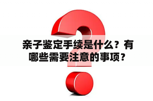  亲子鉴定手续是什么？有哪些需要注意的事项？