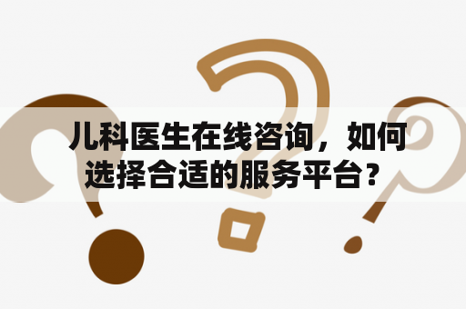  儿科医生在线咨询，如何选择合适的服务平台？
