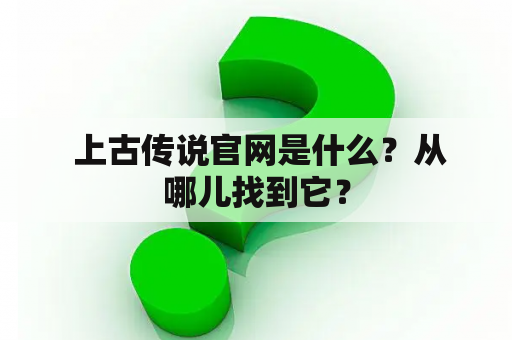  上古传说官网是什么？从哪儿找到它？