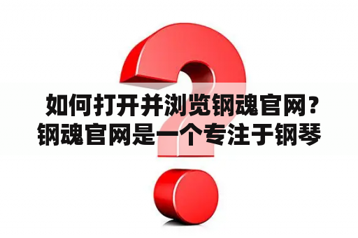  如何打开并浏览钢魂官网？钢魂官网是一个专注于钢琴教学的网站，为广大钢琴学习爱好者提供各种高质量的学习资源和服务。如果你想打开并浏览钢魂官网，下面是一些步骤和注意事项供你参考。