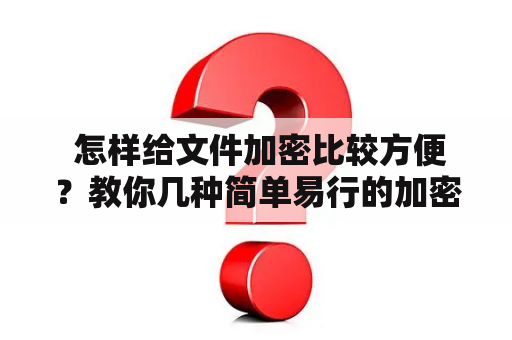  怎样给文件加密比较方便？教你几种简单易行的加密方式