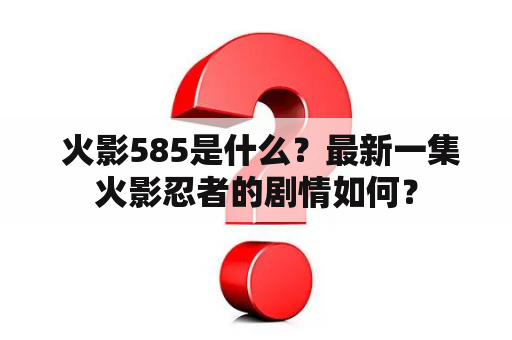  火影585是什么？最新一集火影忍者的剧情如何？