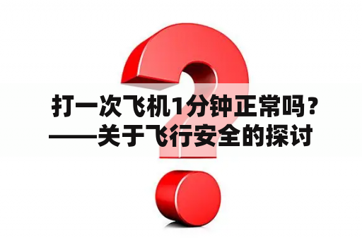  打一次飞机1分钟正常吗？——关于飞行安全的探讨