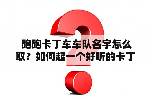  跑跑卡丁车车队名字怎么取？如何起一个好听的卡丁车车队名字？