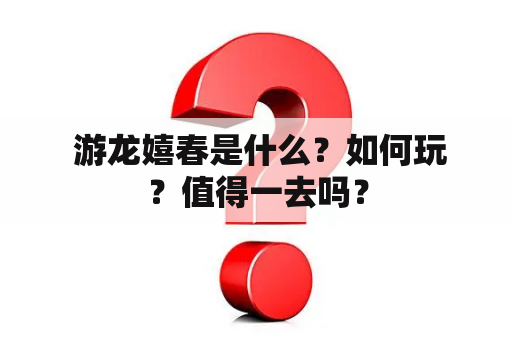  游龙嬉春是什么？如何玩？值得一去吗？