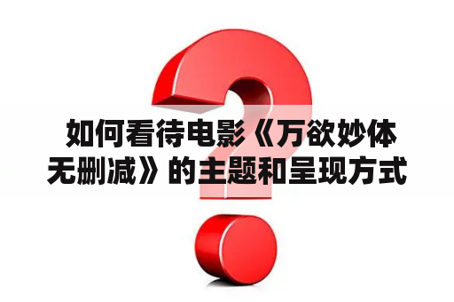  如何看待电影《万欲妙体无删减》的主题和呈现方式？