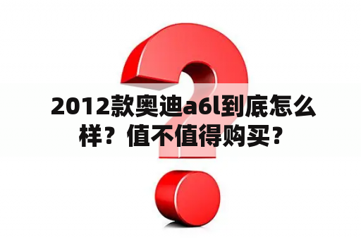  2012款奥迪a6l到底怎么样？值不值得购买？