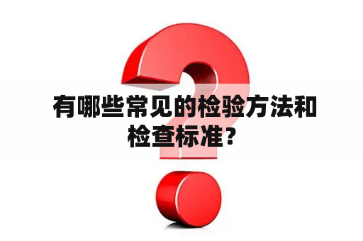  有哪些常见的检验方法和检查标准？