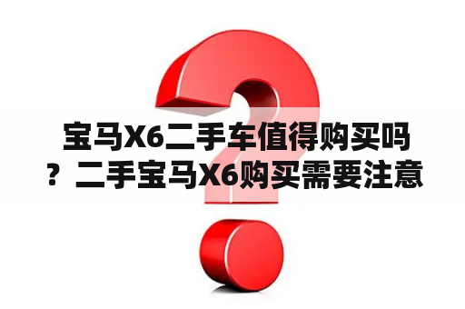  宝马X6二手车值得购买吗？二手宝马X6购买需要注意什么？