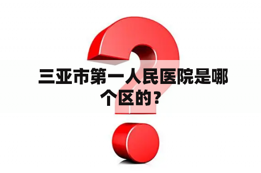  三亚市第一人民医院是哪个区的？