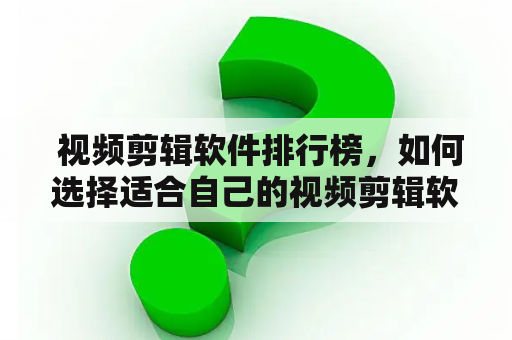  视频剪辑软件排行榜，如何选择适合自己的视频剪辑软件？