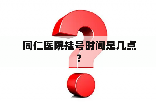  同仁医院挂号时间是几点？