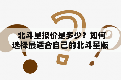  北斗星报价是多少？如何选择最适合自己的北斗星版本？