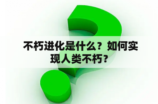  不朽进化是什么？如何实现人类不朽？