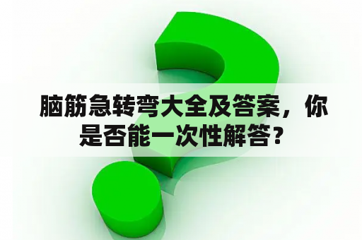  脑筋急转弯大全及答案，你是否能一次性解答？