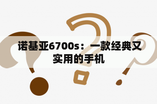  诺基亚6700s：一款经典又实用的手机