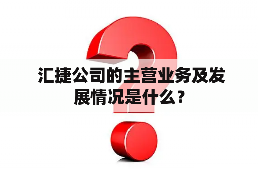  汇捷公司的主营业务及发展情况是什么？