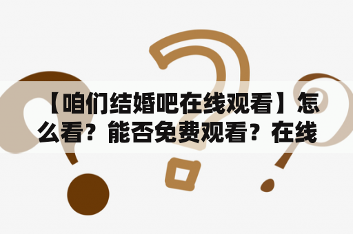  【咱们结婚吧在线观看】怎么看？能否免费观看？在线观看地址在哪？