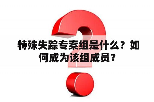  特殊失踪专案组是什么？如何成为该组成员？