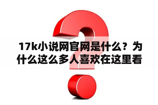  17k小说网官网是什么？为什么这么多人喜欢在这里看小说？