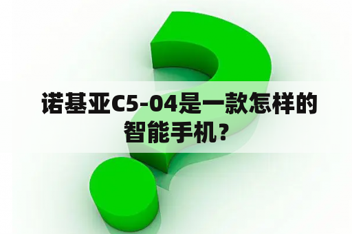  诺基亚C5-04是一款怎样的智能手机？