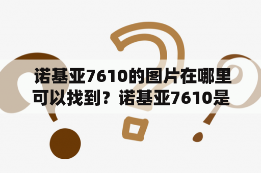  诺基亚7610的图片在哪里可以找到？诺基亚7610是一款曾经风靡一时的手机，以其时尚的外观和强大的功能而备受用户的青睐。如今，虽然这款手机已经退役多年，但其优秀的性能和经典的设计依然深受消费者的喜爱。如果你是诺基亚7610的忠实用户或者对它的外观和功能感兴趣，想要看看它的图片，那么本文将为你介绍几种获取诺基亚7610图片的方法。