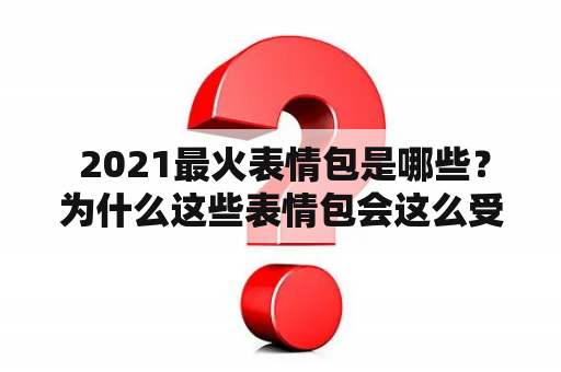  2021最火表情包是哪些？为什么这些表情包会这么受欢迎？