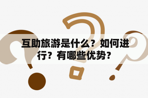  互助旅游是什么？如何进行？有哪些优势？